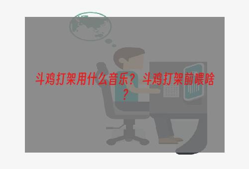 斗鸡打架用什么音乐？ 斗鸡打架前喂啥？