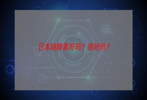 日本晓酵素好吗？很好吗？
