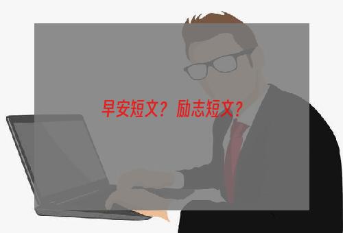 早安短文？ 励志短文？