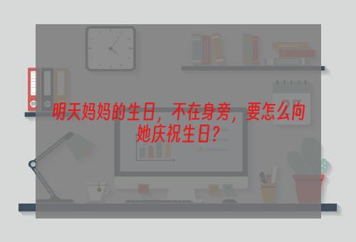 明天妈妈的生日，不在身旁，要怎么向她庆祝生日？