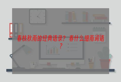 春枝秋雨的经典语录？ 春什么细雨词语？