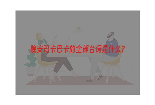 晚安玛卡巴卡的全部台词是什么?