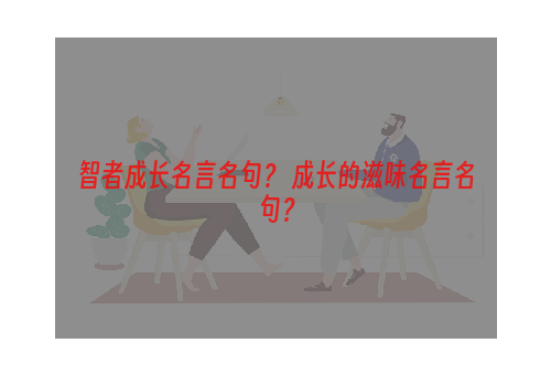 智者成长名言名句？ 成长的滋味名言名句？