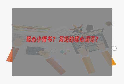 暖心小情书？ 简短的暖心词语？