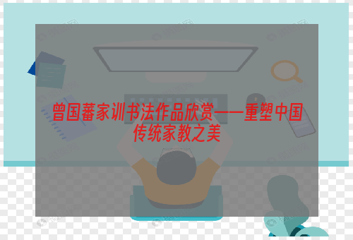 曾国藩家训书法作品欣赏——重塑中国传统家教之美