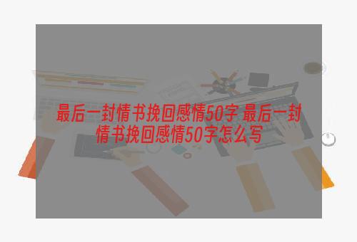 最后一封情书挽回感情50字 最后一封情书挽回感情50字怎么写