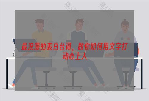 最浪漫的表白台词，教你如何用文字打动心上人