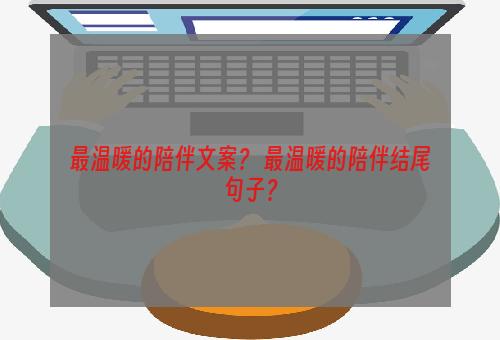 最温暖的陪伴文案？ 最温暖的陪伴结尾句子？