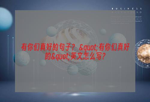 有你们真好的句子？ "有你们真好的"英文怎么写？