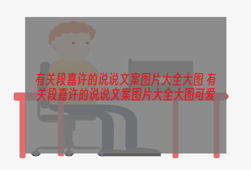 有关段嘉许的说说文案图片大全大图 有关段嘉许的说说文案图片大全大图可爱