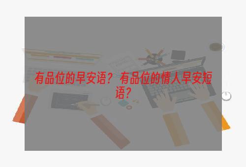有品位的早安语？ 有品位的情人早安短语？