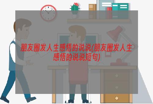 朋友圈发人生感悟的说说(朋友圈发人生感悟的说说短句)