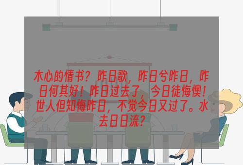 木心的情书？ 昨日歌，昨日兮昨日，昨日何其好！昨日过去了，今日徒悔懊！世人但知悔昨日，不觉今日又过了。水去日日流？