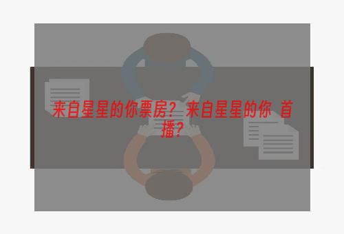 来自星星的你票房？ 来自星星的你  首播？