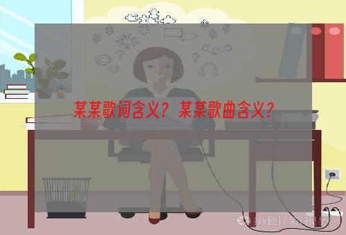 某某歌词含义？ 某某歌曲含义？