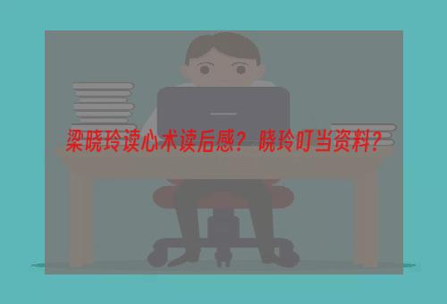 梁晓玲读心术读后感？ 晓玲叮当资料？