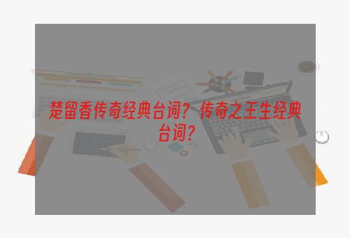 楚留香传奇经典台词？ 传奇之王生经典台词？