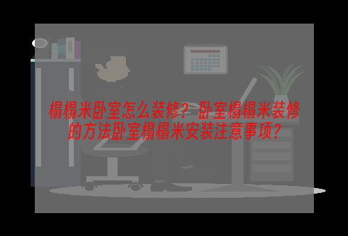 榻榻米卧室怎么装修？ 卧室榻榻米装修的方法卧室榻榻米安装注意事项？