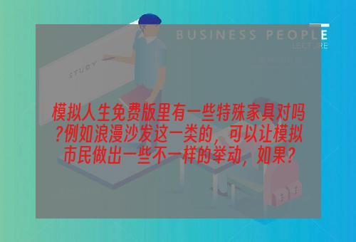 模拟人生免费版里有一些特殊家具对吗?例如浪漫沙发这一类的，可以让模拟市民做出一些不一样的举动，如果？