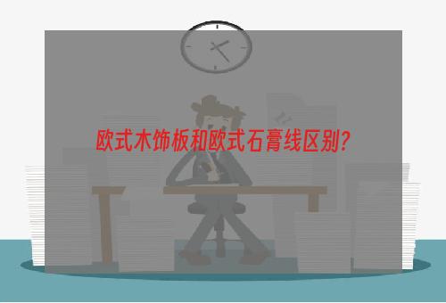 欧式木饰板和欧式石膏线区别？