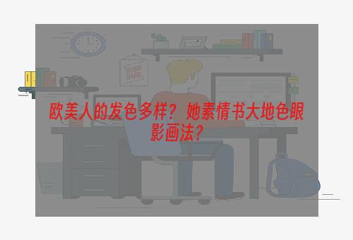 欧美人的发色多样？ 她素情书大地色眼影画法？