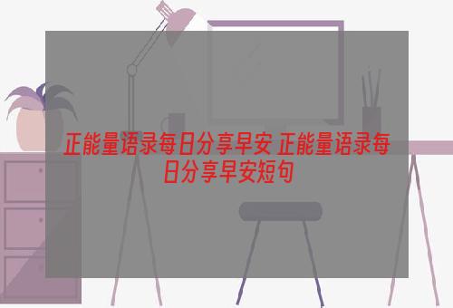 正能量语录每日分享早安 正能量语录每日分享早安短句