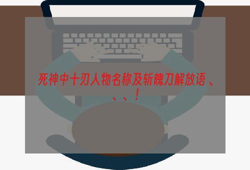 死神中十刃人物名称及斩魄刀解放语 、、、 !