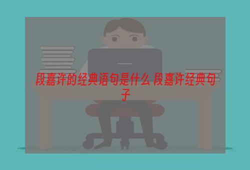 段嘉许的经典语句是什么 段嘉许经典句子