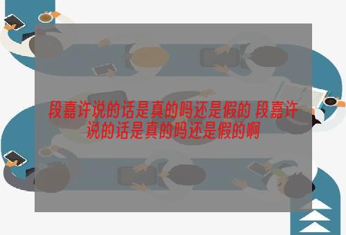 段嘉许说的话是真的吗还是假的 段嘉许说的话是真的吗还是假的啊