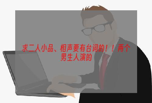 求二人小品、相声要有台词的！！两个男生人演的