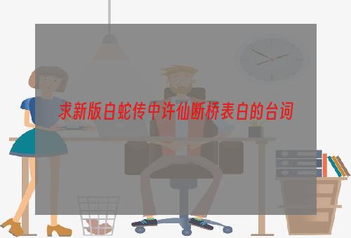 求新版白蛇传中许仙断桥表白的台词