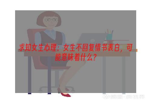 求知女生心理：女生不回复情书表白，可能意味着什么？