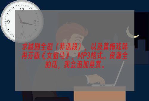 求越剧全剧（非选段），以及黄梅戏韩再芬版《女驸马》，MP3格式。资源全的话，我会追加悬赏。