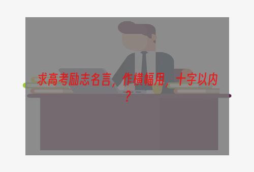 求高考励志名言，作横幅用，十字以内？
