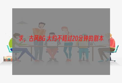 求，古风BG 大约不超过20分钟的剧本