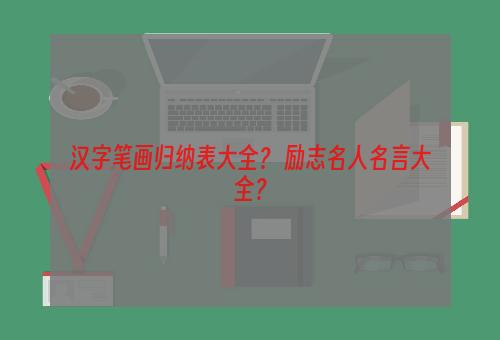 汉字笔画归纳表大全？ 励志名人名言大全？