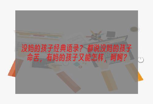 没妈的孩子经典语录？ 都说没妈的孩子命苦，有妈的孩子又能怎样，呵呵？