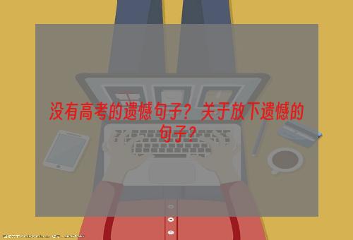 没有高考的遗憾句子？ 关于放下遗憾的句子？