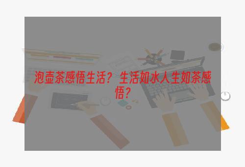 泡壶茶感悟生活？ 生活如水人生如茶感悟？