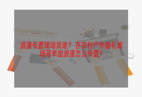 浪漫布置现场找谁？ 在农村户外婚礼现场简单加浪漫怎么布置？