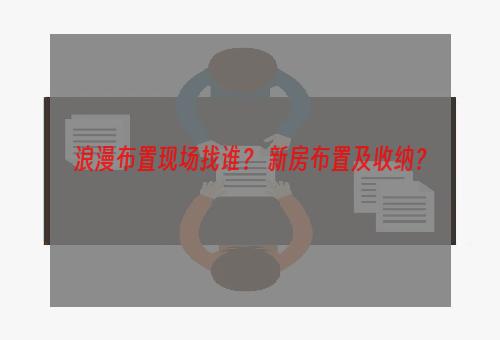 浪漫布置现场找谁？ 新房布置及收纳？