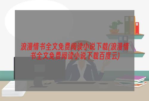 浪漫情书全文免费阅读小说下载(浪漫情书全文免费阅读小说下载百度云)