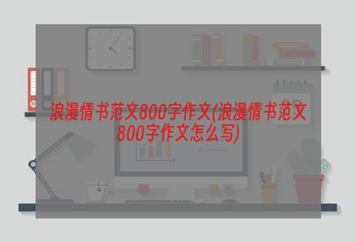 浪漫情书范文800字作文(浪漫情书范文800字作文怎么写)