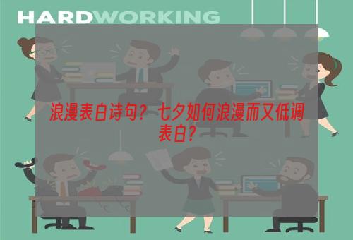 浪漫表白诗句？ 七夕如何浪漫而又低调表白？