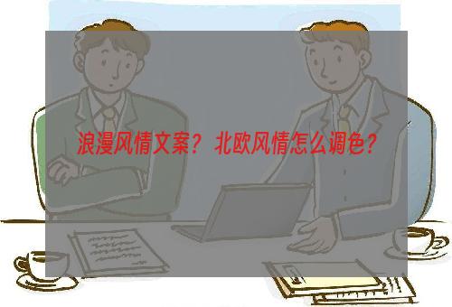 浪漫风情文案？ 北欧风情怎么调色？