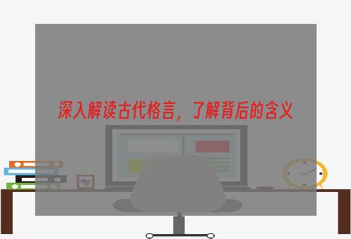 深入解读古代格言，了解背后的含义