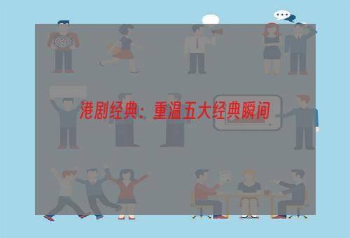 港剧经典：重温五大经典瞬间