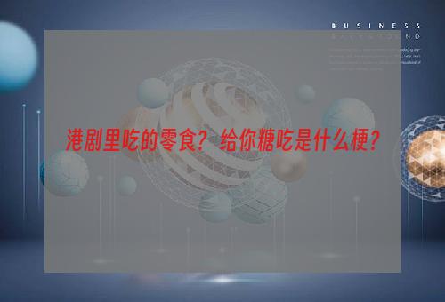 港剧里吃的零食？ 给你糖吃是什么梗？