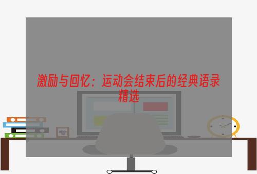 激励与回忆：运动会结束后的经典语录精选