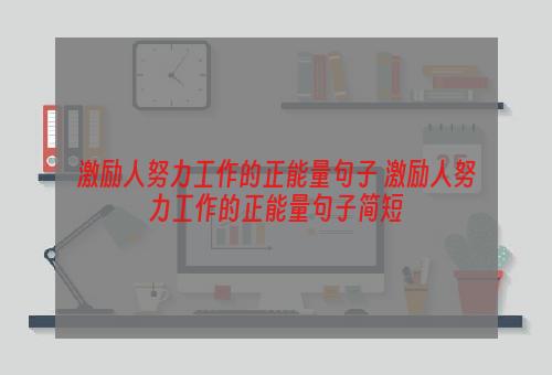 激励人努力工作的正能量句子 激励人努力工作的正能量句子简短